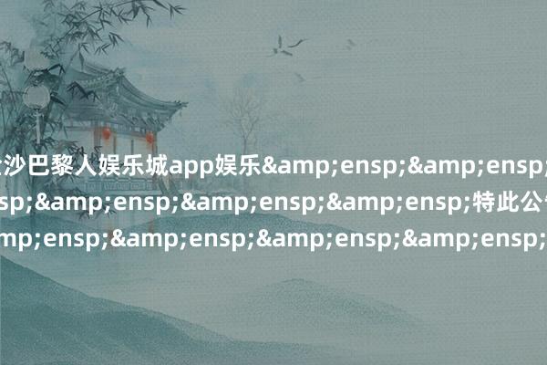 金沙巴黎人娱乐城app娱乐&ensp;&ensp;&ensp;&ensp;&ensp;&ensp;&ensp;特此公告&ensp;&ensp;&ensp;&ensp;&ensp;&ensp;&ensp;&ensp;&ensp;&ensp;&ensp;&ensp;&ensp;&ensp;&ensp;&ensp;&ensp;&ensp;&ensp;&ensp;&ensp;&ensp;&ensp;&en