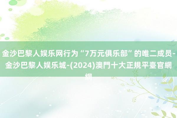 金沙巴黎人娱乐网行为“7万元俱乐部”的唯二成员-金沙巴黎人娱乐城-(2024)澳門十大正規平臺官網