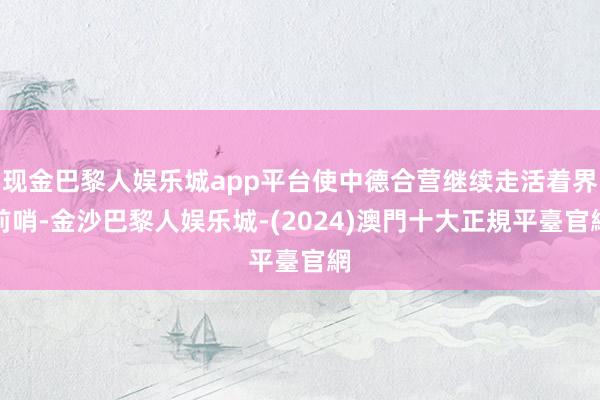 现金巴黎人娱乐城app平台使中德合营继续走活着界前哨-金沙巴黎人娱乐城-(2024)澳門十大正規平臺官網