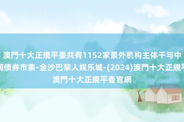 澳門十大正規平臺共有1152家景外机构主体干与中国银行间债券市集-金沙巴黎人娱乐城-(2024)澳門十大正規平臺官網