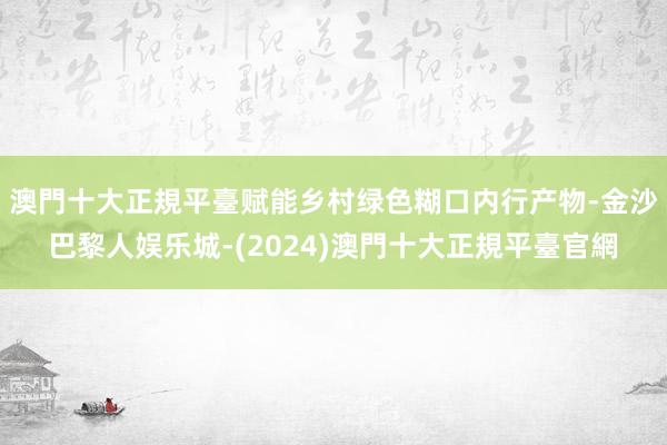 澳門十大正規平臺赋能乡村绿色糊口内行产物-金沙巴黎人娱乐城-(2024)澳門十大正規平臺官網