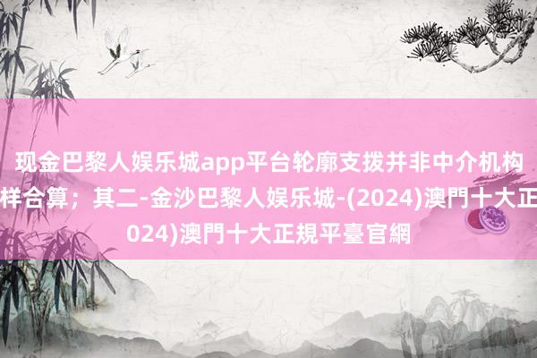 现金巴黎人娱乐城app平台轮廓支拨并非中介机构所宣称的那样合算；其二-金沙巴黎人娱乐城-(2024)澳門十大正規平臺官網