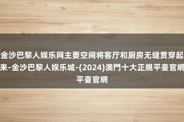 金沙巴黎人娱乐网主要空间将客厅和厨房无缝贯穿起来-金沙巴黎人娱乐城-(2024)澳門十大正規平臺官網