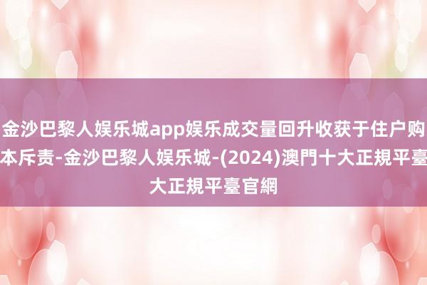 金沙巴黎人娱乐城app娱乐成交量回升收获于住户购房资本斥责-金沙巴黎人娱乐城-(2024)澳門十大正規平臺官網