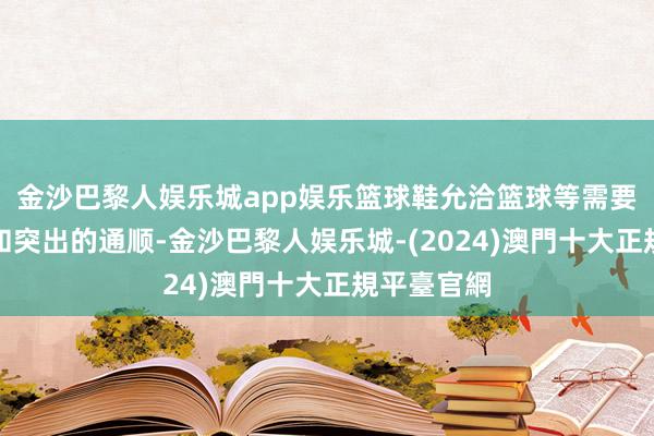 金沙巴黎人娱乐城app娱乐篮球鞋允洽篮球等需要快速挪动和突出的通顺-金沙巴黎人娱乐城-(2024)澳門十大正規平臺官網