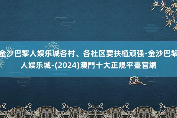 金沙巴黎人娱乐城各村、各社区要扶植顽强-金沙巴黎人娱乐城-(2024)澳門十大正規平臺官網