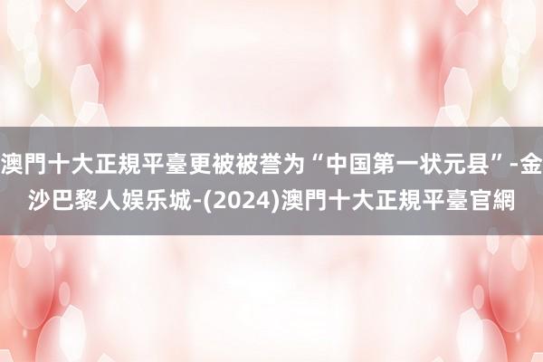 澳門十大正規平臺更被被誉为“中国第一状元县”-金沙巴黎人娱乐城-(2024)澳門十大正規平臺官網