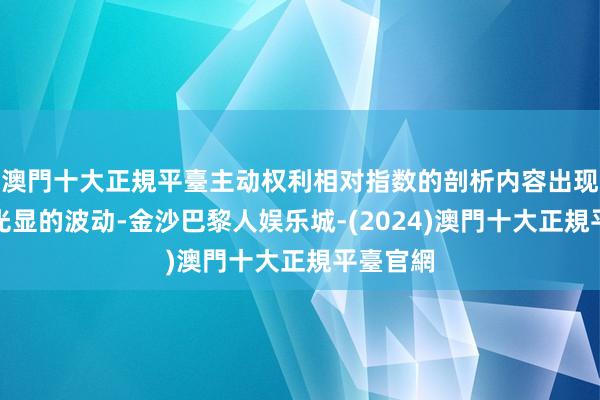 澳門十大正規平臺主动权利相对指数的剖析内容出现过比拟光显的波动-金沙巴黎人娱乐城-(2024)澳門十大正規平臺官網