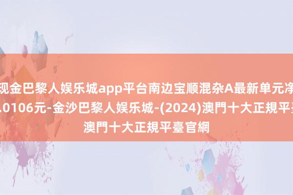 现金巴黎人娱乐城app平台南边宝顺混杂A最新单元净值为1.0106元-金沙巴黎人娱乐城-(2024)澳門十大正規平臺官網