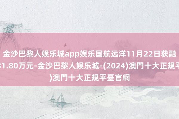 金沙巴黎人娱乐城app娱乐国航远洋11月22日获融资买入81.80万元-金沙巴黎人娱乐城-(2024)澳門十大正規平臺官網