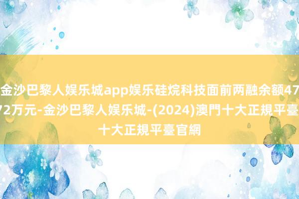 金沙巴黎人娱乐城app娱乐硅烷科技面前两融余额4788.72万元-金沙巴黎人娱乐城-(2024)澳門十大正規平臺官網