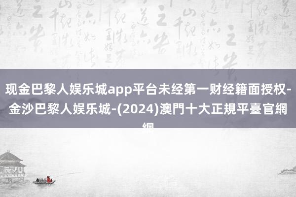 现金巴黎人娱乐城app平台未经第一财经籍面授权-金沙巴黎人娱乐城-(2024)澳門十大正規平臺官網