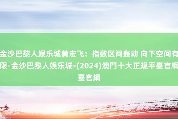 金沙巴黎人娱乐城黄宏飞：指数区间轰动 向下空间有限-金沙巴黎人娱乐城-(2024)澳門十大正規平臺官網