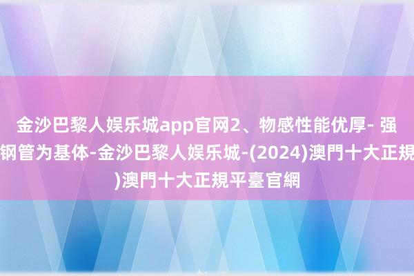 金沙巴黎人娱乐城app官网2、物感性能优厚- 强度高：以钢管为基体-金沙巴黎人娱乐城-(2024)澳門十大正規平臺官網