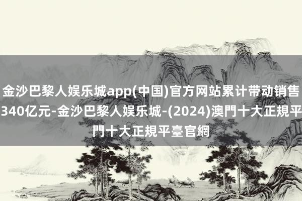 金沙巴黎人娱乐城app(中国)官方网站累计带动销售额杰出340亿元-金沙巴黎人娱乐城-(2024)澳門十大正規平臺官網