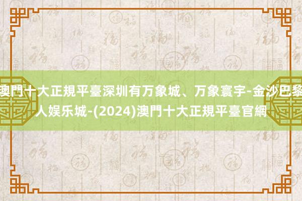 澳門十大正規平臺深圳有万象城、万象寰宇-金沙巴黎人娱乐城-(2024)澳門十大正規平臺官網