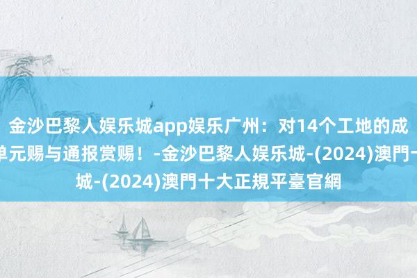 金沙巴黎人娱乐城app娱乐广州：对14个工地的成就、施工、监理单元赐与通报赏赐！-金沙巴黎人娱乐城-(2024)澳門十大正規平臺官網