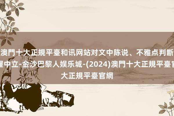 澳門十大正規平臺和讯网站对文中陈说、不雅点判断保握中立-金沙巴黎人娱乐城-(2024)澳門十大正規平臺官網