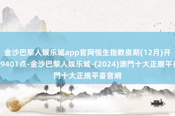 金沙巴黎人娱乐城app官网恒生指数夜期(12月)开市报19401点-金沙巴黎人娱乐城-(2024)澳門十大正規平臺官網