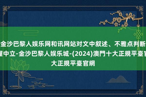 金沙巴黎人娱乐网和讯网站对文中叙述、不雅点判断保握中立-金沙巴黎人娱乐城-(2024)澳門十大正規平臺官網