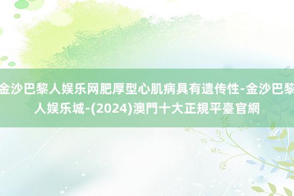 金沙巴黎人娱乐网肥厚型心肌病具有遗传性-金沙巴黎人娱乐城-(2024)澳門十大正規平臺官網