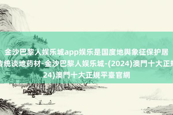 金沙巴黎人娱乐城app娱乐是国度地舆象征保护居品、中国传统谈地药材-金沙巴黎人娱乐城-(2024)澳門十大正規平臺官網