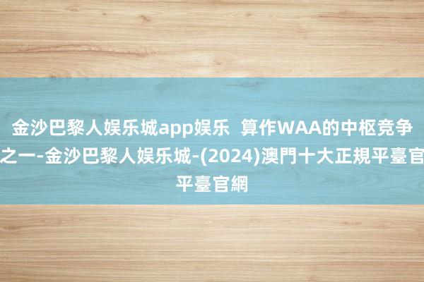 金沙巴黎人娱乐城app娱乐  算作WAA的中枢竞争力之一-金沙巴黎人娱乐城-(2024)澳門十大正規平臺官網