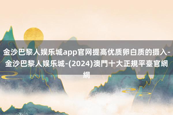 金沙巴黎人娱乐城app官网提高优质卵白质的摄入-金沙巴黎人娱乐城-(2024)澳門十大正規平臺官網