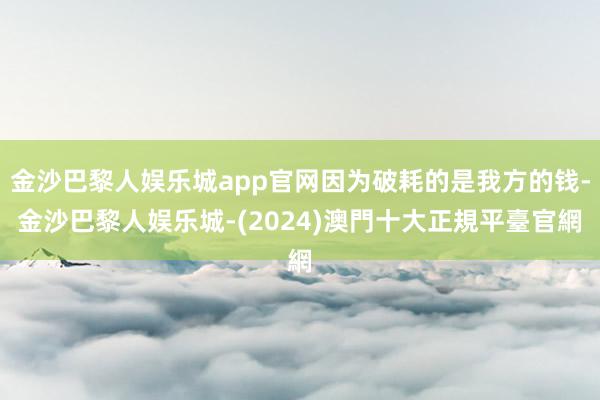 金沙巴黎人娱乐城app官网因为破耗的是我方的钱-金沙巴黎人娱乐城-(2024)澳門十大正規平臺官網