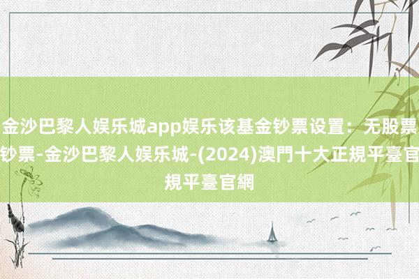 金沙巴黎人娱乐城app娱乐该基金钞票设置：无股票类钞票-金沙巴黎人娱乐城-(2024)澳門十大正規平臺官網