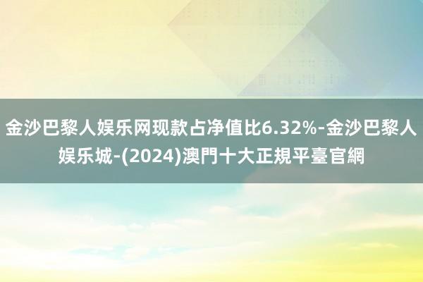 金沙巴黎人娱乐网现款占净值比6.32%-金沙巴黎人娱乐城-(2024)澳門十大正規平臺官網