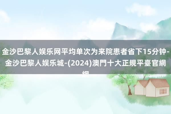 金沙巴黎人娱乐网平均单次为来院患者省下15分钟-金沙巴黎人娱乐城-(2024)澳門十大正規平臺官網