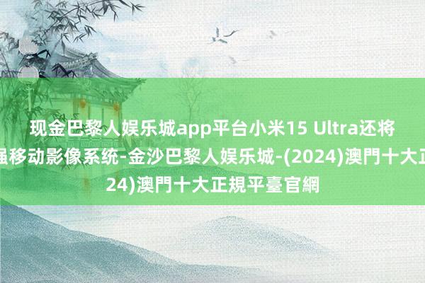 现金巴黎人娱乐城app平台小米15 Ultra还将搭载徕卡最强移动影像系统-金沙巴黎人娱乐城-(2024)澳門十大正規平臺官網