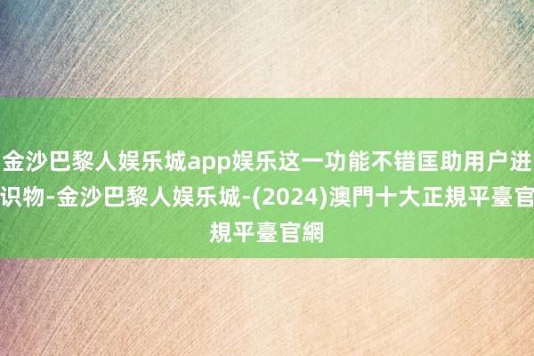 金沙巴黎人娱乐城app娱乐这一功能不错匡助用户进行识物-金沙巴黎人娱乐城-(2024)澳門十大正規平臺官網