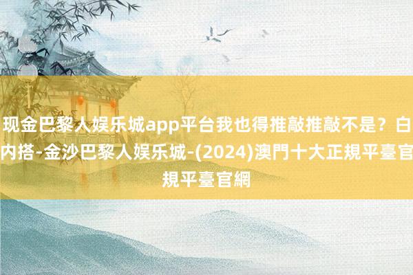 现金巴黎人娱乐城app平台我也得推敲推敲不是？白色内搭-金沙巴黎人娱乐城-(2024)澳門十大正規平臺官網