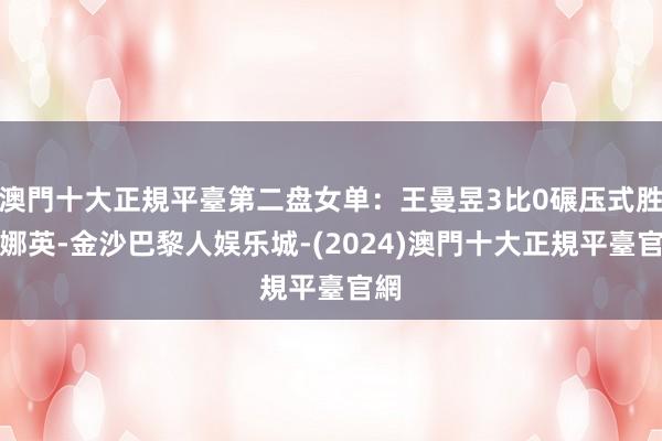 澳門十大正規平臺第二盘女单：王曼昱3比0碾压式胜金娜英-金沙巴黎人娱乐城-(2024)澳門十大正規平臺官網