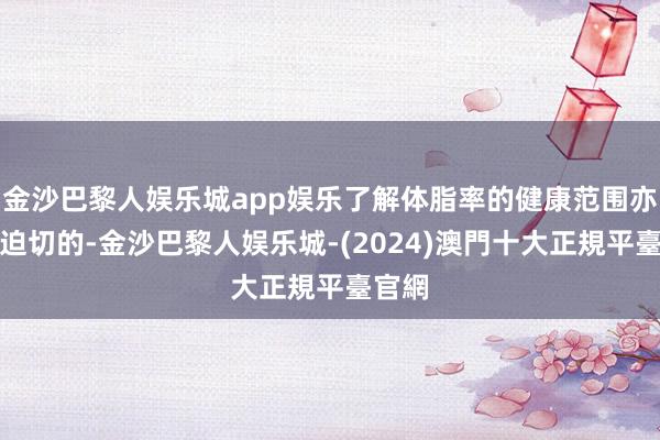 金沙巴黎人娱乐城app娱乐了解体脂率的健康范围亦然很迫切的-金沙巴黎人娱乐城-(2024)澳門十大正規平臺官網