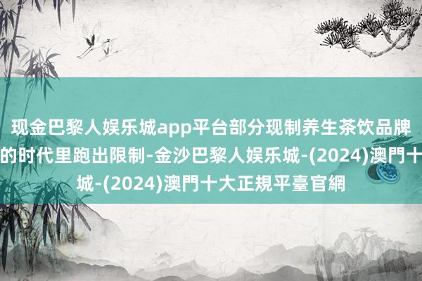 现金巴黎人娱乐城app平台部分现制养生茶饮品牌更是在进一年多的时代里跑出限制-金沙巴黎人娱乐城-(2024)澳門十大正規平臺官網