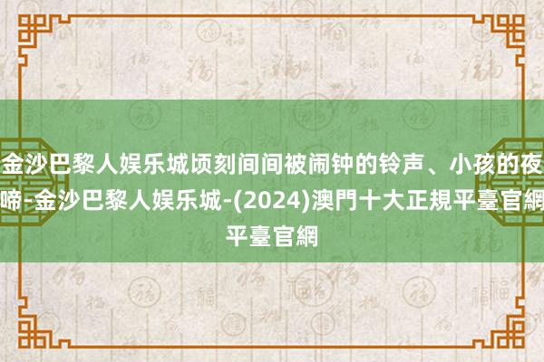 金沙巴黎人娱乐城顷刻间间被闹钟的铃声、小孩的夜啼-金沙巴黎人娱乐城-(2024)澳門十大正規平臺官網