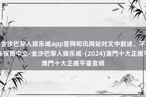 金沙巴黎人娱乐城app官网和讯网站对文中叙述、不雅点判断保抓中立-金沙巴黎人娱乐城-(2024)澳門十大正規平臺官網