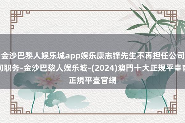 金沙巴黎人娱乐城app娱乐康志锋先生不再担任公司任何职务-金沙巴黎人娱乐城-(2024)澳門十大正規平臺官網