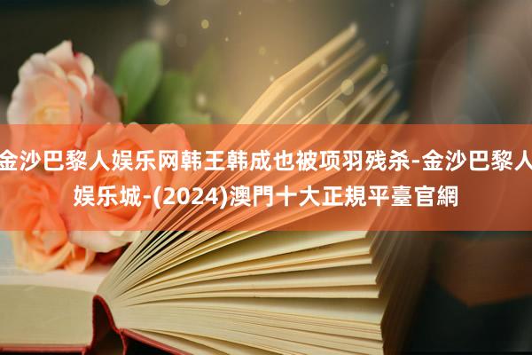 金沙巴黎人娱乐网韩王韩成也被项羽残杀-金沙巴黎人娱乐城-(2024)澳門十大正規平臺官網