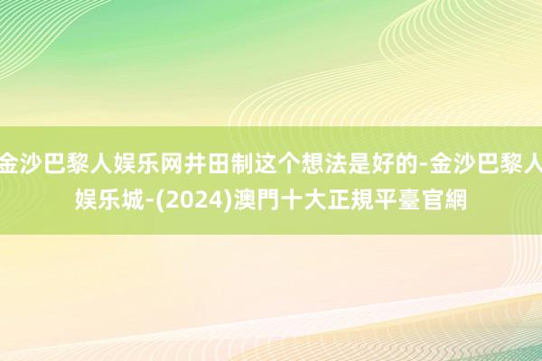 金沙巴黎人娱乐网井田制这个想法是好的-金沙巴黎人娱乐城-(2024)澳門十大正規平臺官網