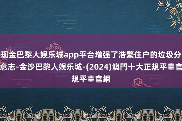 现金巴黎人娱乐城app平台增强了浩繁住户的垃圾分类意志-金沙巴黎人娱乐城-(2024)澳門十大正規平臺官網