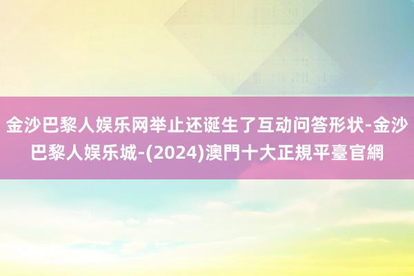 金沙巴黎人娱乐网举止还诞生了互动问答形状-金沙巴黎人娱乐城-(2024)澳門十大正規平臺官網