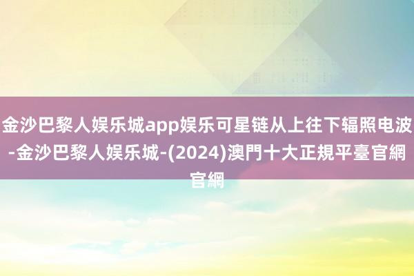 金沙巴黎人娱乐城app娱乐可星链从上往下辐照电波-金沙巴黎人娱乐城-(2024)澳門十大正規平臺官網