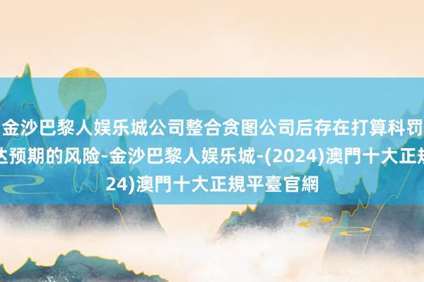 金沙巴黎人娱乐城公司整合贪图公司后存在打算科罚和事迹不达预期的风险-金沙巴黎人娱乐城-(2024)澳門十大正規平臺官網