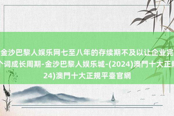 金沙巴黎人娱乐网七至八年的存续期不及以让企业完成统共这个词成长周期-金沙巴黎人娱乐城-(2024)澳門十大正規平臺官網