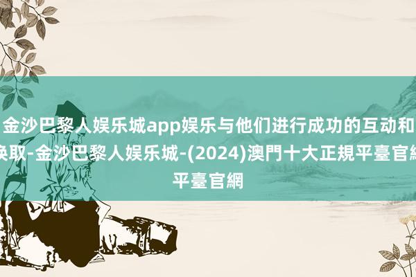 金沙巴黎人娱乐城app娱乐与他们进行成功的互动和换取-金沙巴黎人娱乐城-(2024)澳門十大正規平臺官網