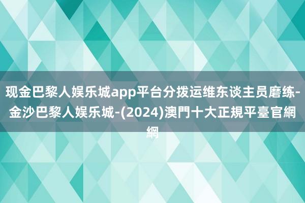 现金巴黎人娱乐城app平台分拨运维东谈主员磨练-金沙巴黎人娱乐城-(2024)澳門十大正規平臺官網